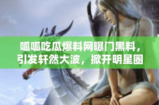 呱呱吃瓜爆料網(wǎng)曝門黑料,引發(fā)軒然大波,掀開明星圈黑料大幕 呱呱吃瓜爆料網(wǎng)曝門黑料,引發(fā)軒然大波,掀開明星圈黑料大幕