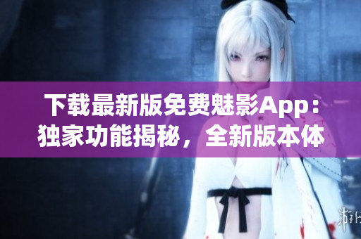 下載最新版免費(fèi)魅影App：獨(dú)家功能揭秘，全新版本體驗(yàn)！