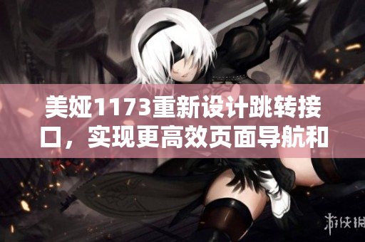 美婭1173重新設(shè)計(jì)跳轉(zhuǎn)接口，實(shí)現(xiàn)更高效頁面導(dǎo)航和用戶體驗(yàn)提升