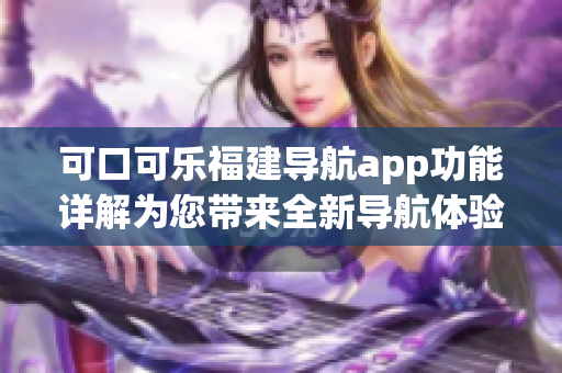 可口可樂福建導航app功能詳解為您帶來全新導航體驗
