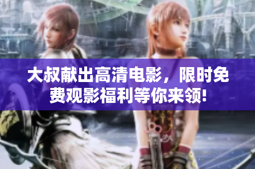 大叔獻出高清電影，限時免費觀影福利等你來領!