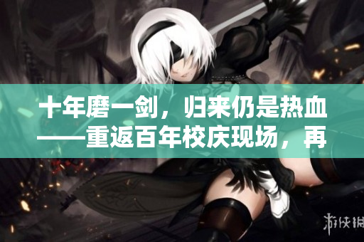 十年磨一劍，歸來仍是熱血——重返百年校慶現場，再現輝煌歷程