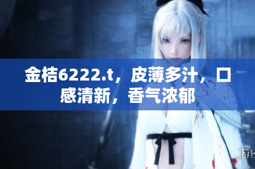 金桔6222.t，皮薄多汁，口感清新，香氣濃郁