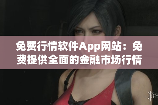 免費(fèi)行情軟件App網(wǎng)站：免費(fèi)提供全面的金融市場(chǎng)行情數(shù)據(jù)服務(wù)