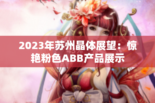 2023年蘇州晶體展望：驚艷粉色ABB產(chǎn)品展示