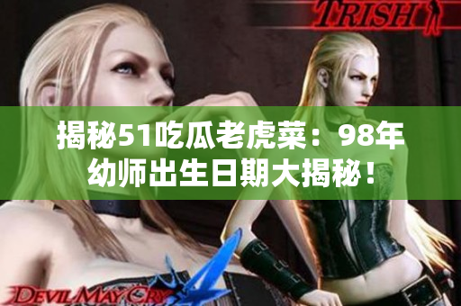 揭秘51吃瓜老虎菜：98年幼師出生日期大揭秘！