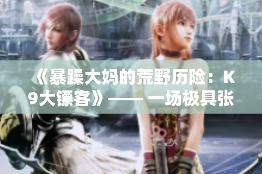 《暴躁大媽的荒野歷險(xiǎn)：K9大鏢客》—— 一場(chǎng)極具張力的西部世界狂歡