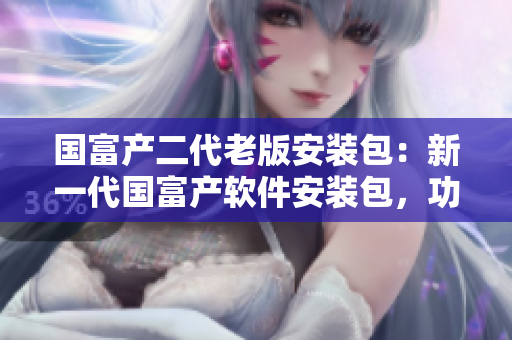 國(guó)富產(chǎn)二代老版安裝包：新一代國(guó)富產(chǎn)軟件安裝包，功能升級(jí)全面，性能出眾