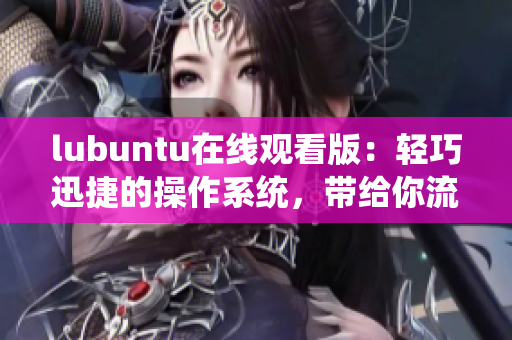 lubuntu在線觀看版：輕巧迅捷的操作系統(tǒng)，帶給你流暢的在線體驗(yàn)