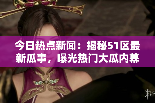 今日熱點(diǎn)新聞：揭秘51區(qū)最新瓜事，曝光熱門大瓜內(nèi)幕!
