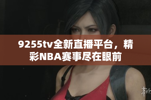 9255tv全新直播平臺(tái)，精彩NBA賽事盡在眼前