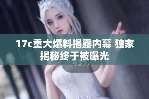 17c重大爆料揭露內(nèi)幕 獨(dú)家揭秘終于被曝光