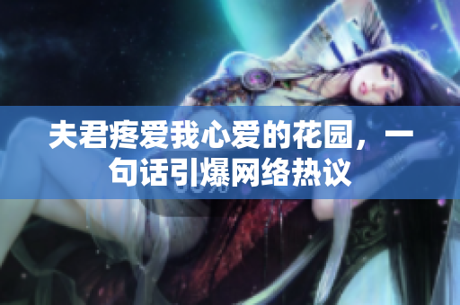 夫君疼愛我心愛的花園,一句話引爆網(wǎng)絡(luò)熱議 夫君疼愛我心愛的花園,一句話引爆網(wǎng)絡(luò)熱議
