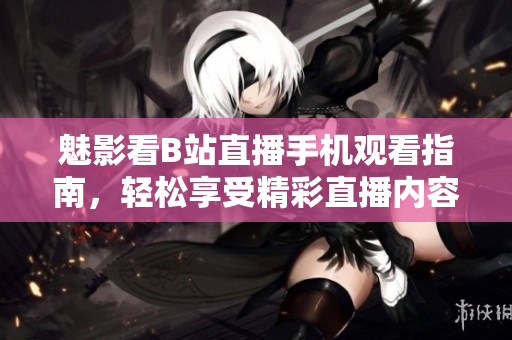 魅影看B站直播手機觀看指南，輕松享受精彩直播內(nèi)容