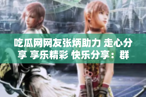 吃瓜網(wǎng)網(wǎng)友張炳助力 走心分享 享樂精彩 快樂分享：群眾熱心報道