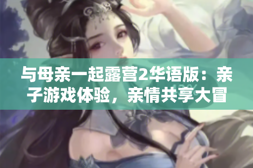 與母親一起露營2華語版：親子游戲體驗，親情共享大冒險