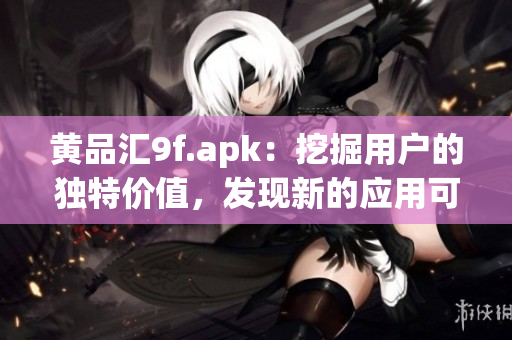 黃品匯9f.apk：挖掘用戶的獨(dú)特價(jià)值，發(fā)現(xiàn)新的應(yīng)用可能性