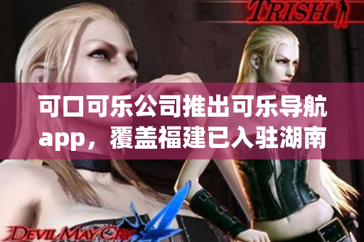 可口可樂公司推出可樂導(dǎo)航app，覆蓋福建已入駐湖南教育市場