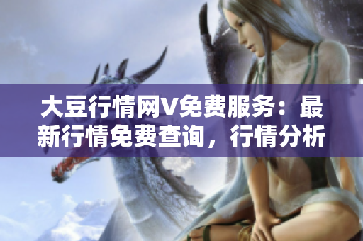 大豆行情網(wǎng)V免費服務(wù)：最新行情免費查詢，行情分析與預(yù)測都在這里