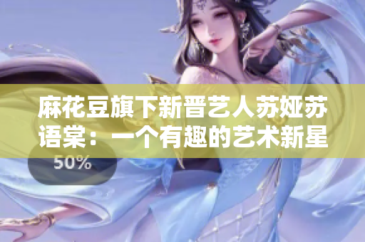 麻花豆旗下新晉藝人蘇婭蘇語棠：一個有趣的藝術(shù)新星