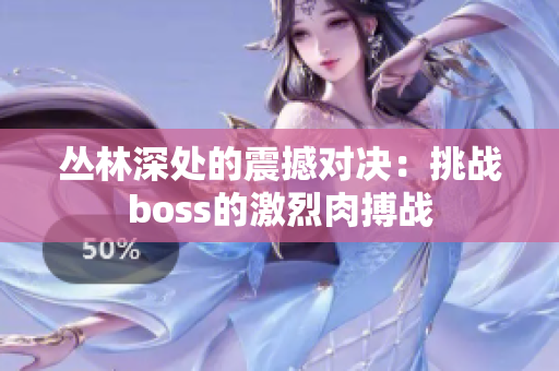 叢林深處的震撼對決：挑戰(zhàn)boss的激烈肉搏戰(zhàn)