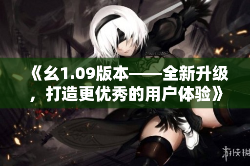 《幺1.09版本——全新升級，打造更優(yōu)秀的用戶體驗》