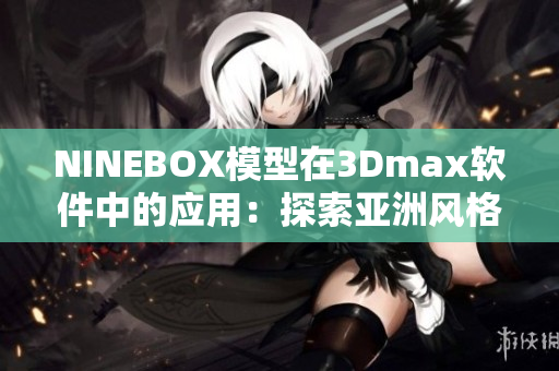 NINEBOX模型在3Dmax軟件中的應用：探索亞洲風格的創(chuàng)意設計