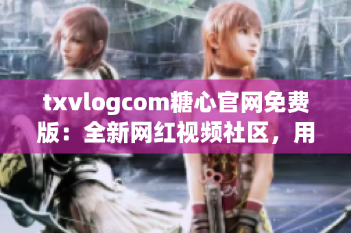 txvlogcom糖心官網(wǎng)免費版：全新網(wǎng)紅視頻社區(qū)，用心創(chuàng)作，即刻分享。