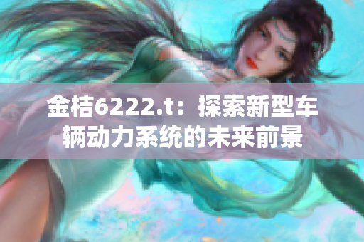 金桔6222.t：探索新型車輛動力系統(tǒng)的未來前景