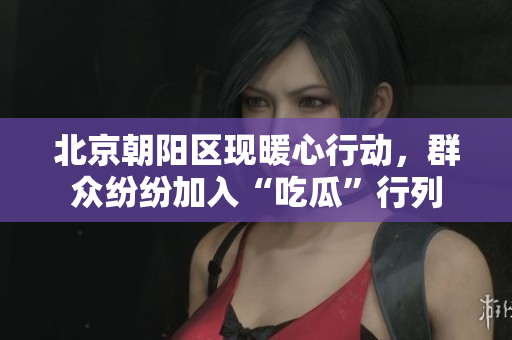 北京朝陽區(qū)現(xiàn)暖心行動，群眾紛紛加入“吃瓜”行列