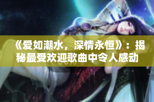 《愛如潮水，深情永恒》：揭秘最受歡迎歌曲中令人感動的歌詞背后故事