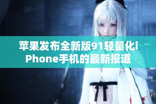 蘋果發(fā)布全新版91輕量化iPhone手機的最新報道