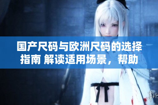 國產尺碼與歐洲尺碼的選擇指南 解讀適用場景，幫助你挑選合身尺碼
