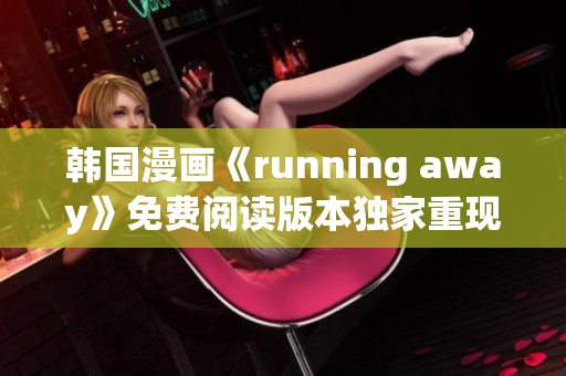 韓國漫畫《running away》免費閱讀版本獨家重現