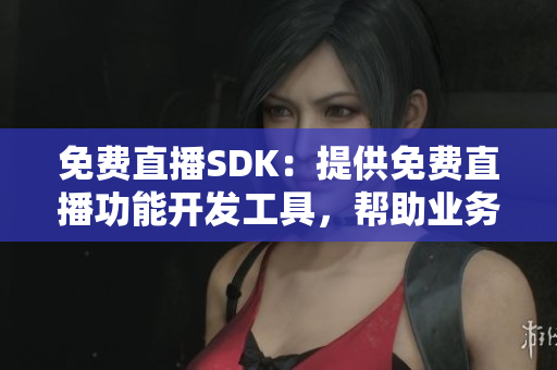 免費直播SDK：提供免費直播功能開發(fā)工具，幫助業(yè)務快速實現直播功能
