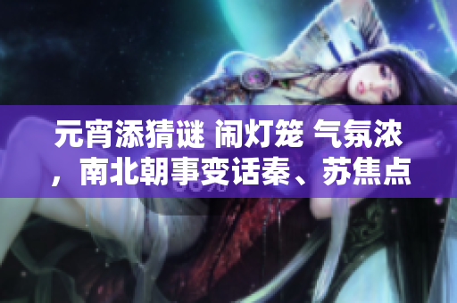 元宵添猜謎 鬧燈籠 氣氛濃，南北朝事變?cè)捛?、蘇焦點(diǎn)安放
