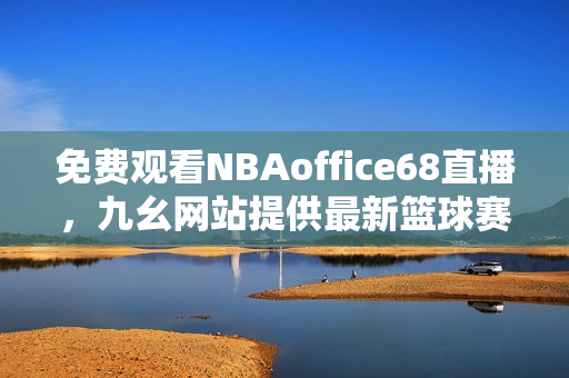 免費(fèi)觀看NBAoffice68直播，九幺網(wǎng)站提供最新籃球賽事，完全免費(fèi)觀看！