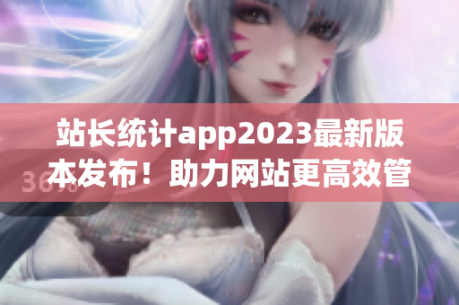 站長(zhǎng)統(tǒng)計(jì)app2023最新版本發(fā)布！助力網(wǎng)站更高效管理。