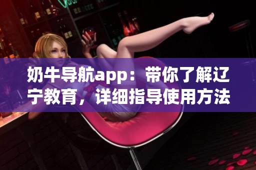 奶牛導(dǎo)航app：帶你了解遼寧教育，詳細(xì)指導(dǎo)使用方法