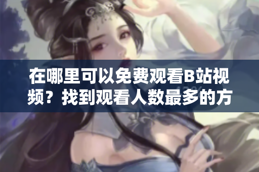 在哪里可以免費(fèi)觀看B站視頻？找到觀看人數(shù)最多的方法
