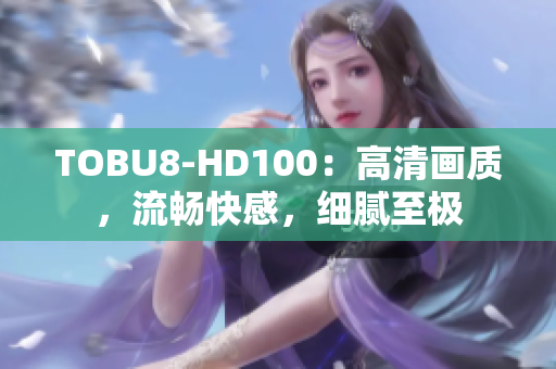 TOBU8-HD100：高清畫質(zhì)，流暢快感，細(xì)膩至極