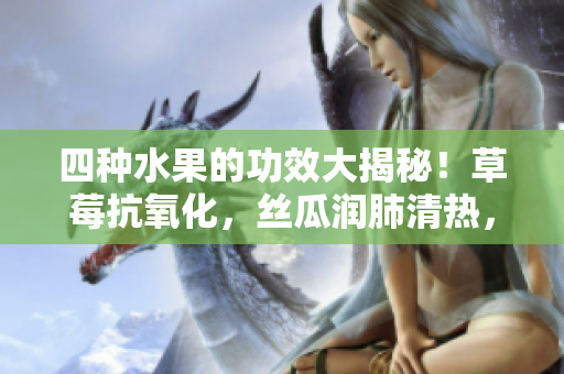 四種水果的功效大揭秘！草莓抗氧化，絲瓜潤肺清熱，向日葵助消化，櫻桃抗衰老，你知道嗎？