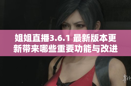 姐姐直播3.6.1 最新版本更新帶來哪些重要功能與改進？