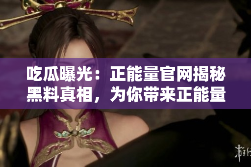 吃瓜曝光：正能量官網(wǎng)揭秘黑料真相，為你帶來正能量