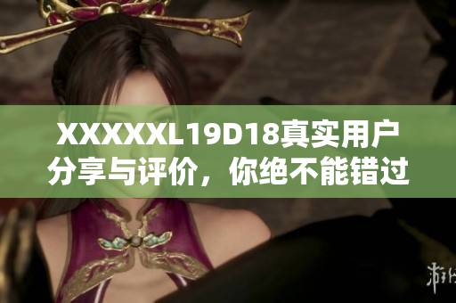 XXXXXL19D18真實(shí)用戶分享與評價，你絕不能錯過的頂級產(chǎn)品推薦