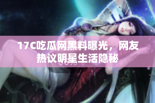 17C吃瓜網(wǎng)黑料曝光，網(wǎng)友熱議明星生活隱秘