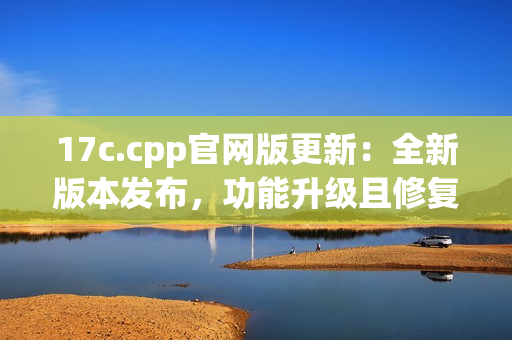 17c.cpp官網(wǎng)版更新：全新版本發(fā)布，功能升級且修復(fù)BUG