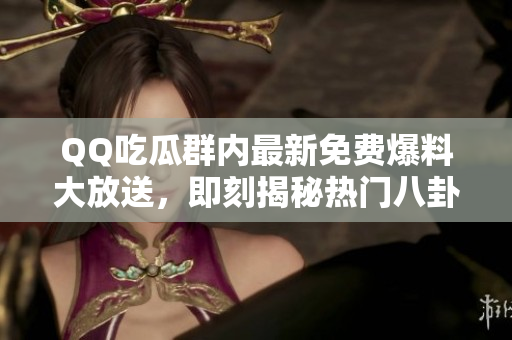 QQ吃瓜群內(nèi)最新免費(fèi)爆料大放送，即刻揭秘?zé)衢T八卦事件