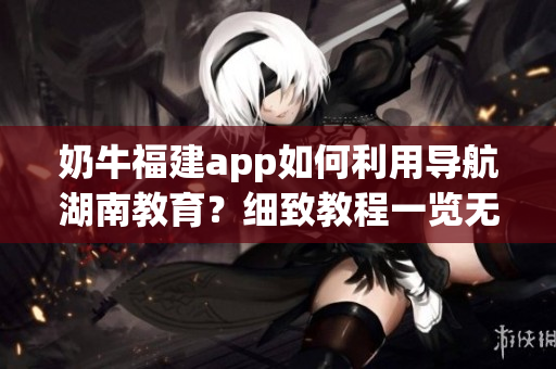 奶牛福建app如何利用導(dǎo)航湖南教育？細(xì)致教程一覽無余