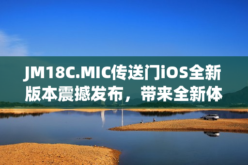JM18C.MIC傳送門iOS全新版本震撼發(fā)布，帶來全新體驗